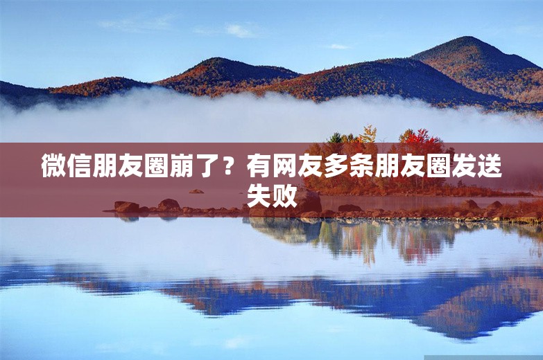 微信朋友圈崩了？有网友多条朋友圈发送失败