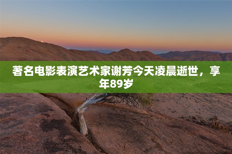 著名电影表演艺术家谢芳今天凌晨逝世，享年89岁