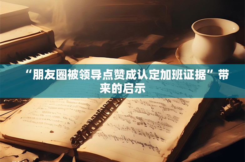 “朋友圈被领导点赞成认定加班证据”带来的启示