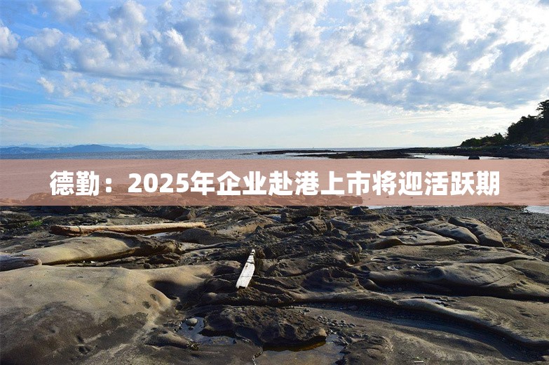 德勤：2025年企业赴港上市将迎活跃期