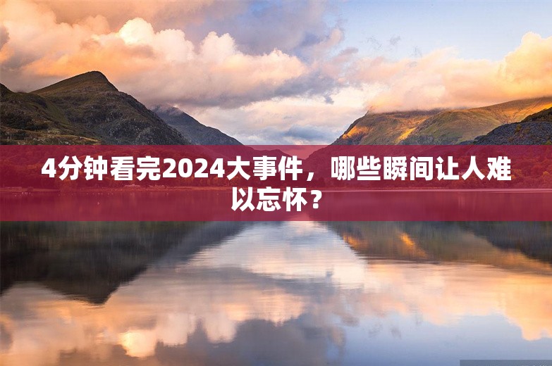 4分钟看完2024大事件，哪些瞬间让人难以忘怀？