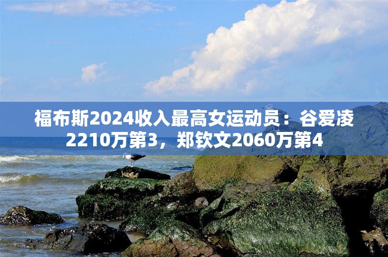 福布斯2024收入最高女运动员：谷爱凌2210万第3，郑钦文2060万第4