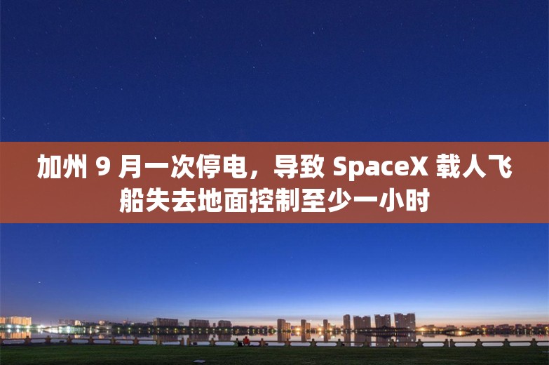 加州 9 月一次停电，导致 SpaceX 载人飞船失去地面控制至少一小时