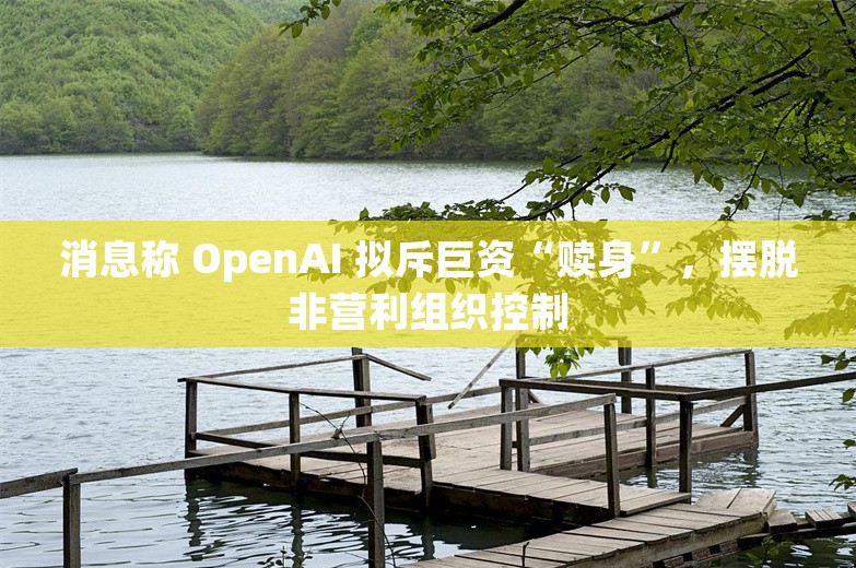 消息称 OpenAI 拟斥巨资“赎身”，摆脱非营利组织控制