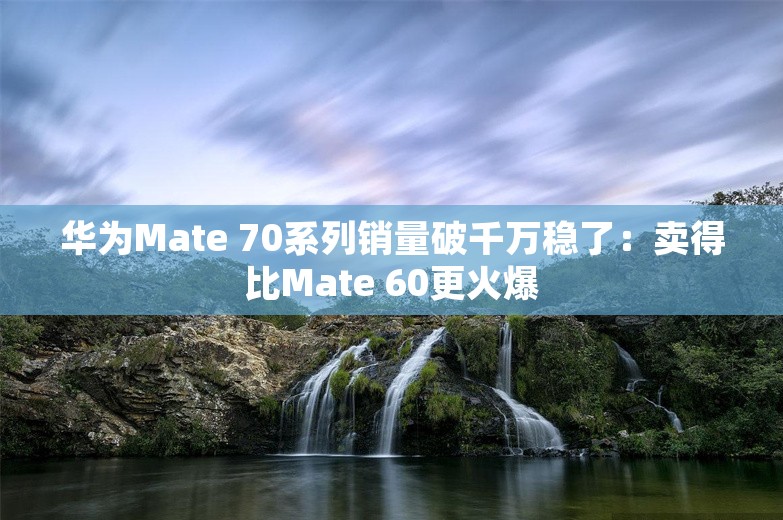 华为Mate 70系列销量破千万稳了：卖得比Mate 60更火爆