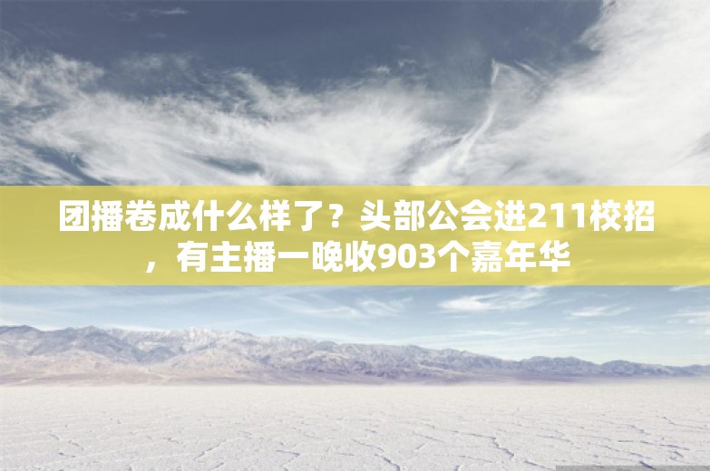 团播卷成什么样了？头部公会进211校招，有主播一晚收903个嘉年华