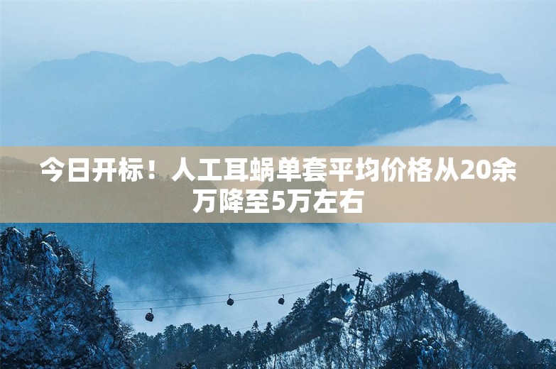 今日开标！人工耳蜗单套平均价格从20余万降至5万左右