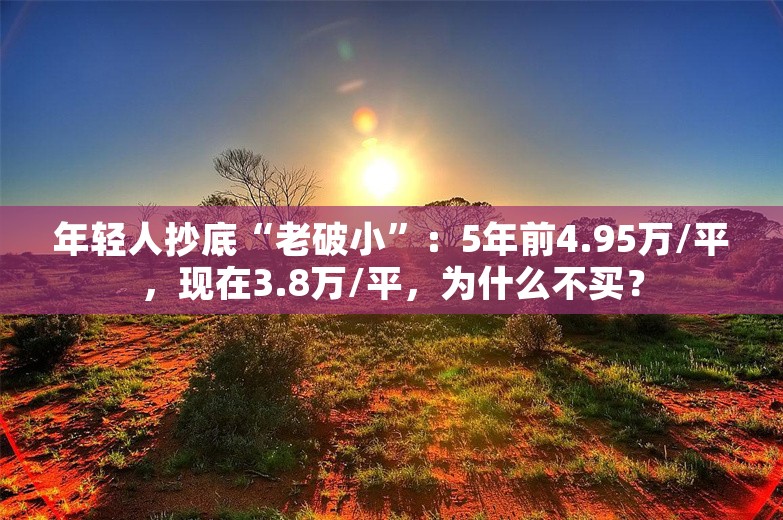 年轻人抄底“老破小”：5年前4.95万/平，现在3.8万/平，为什么不买？