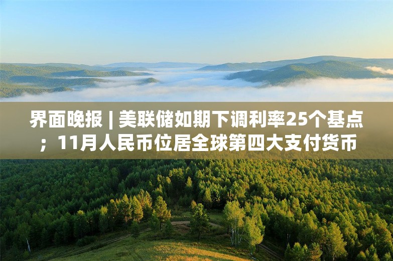 界面晚报 | 美联储如期下调利率25个基点；11月人民币位居全球第四大支付货币