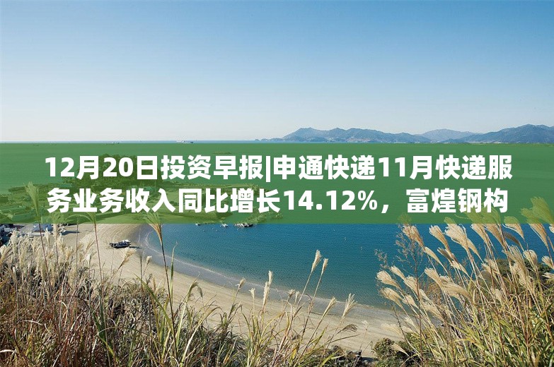 12月20日投资早报|申通快递11月快递服务业务收入同比增长14.12%，富煌钢构筹划购买中科视界控股权股票复牌，今日两只新股上市