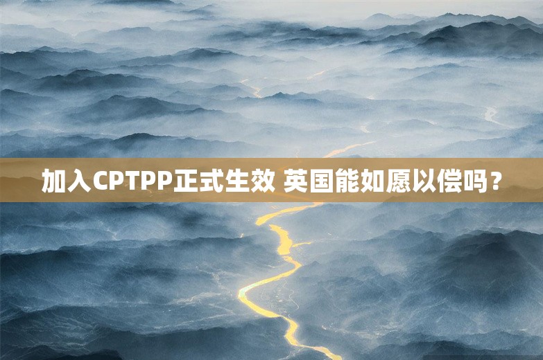 加入CPTPP正式生效 英国能如愿以偿吗？