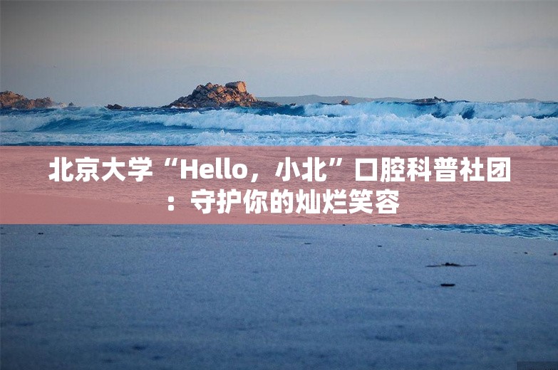 北京大学“Hello，小北”口腔科普社团：守护你的灿烂笑容