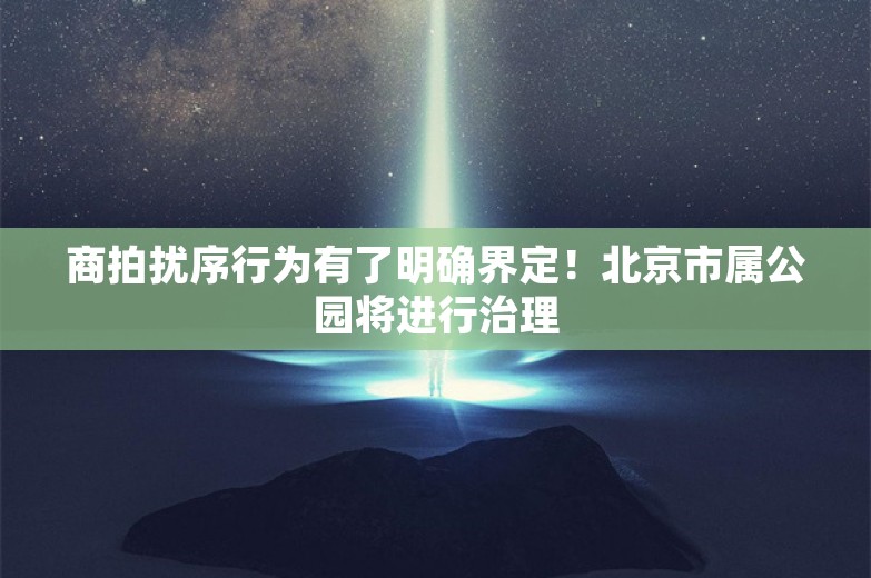 商拍扰序行为有了明确界定！北京市属公园将进行治理