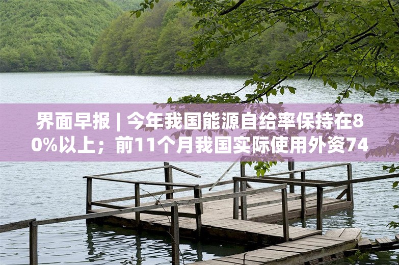 界面早报 | 今年我国能源自给率保持在80%以上；前11个月我国实际使用外资7497亿元