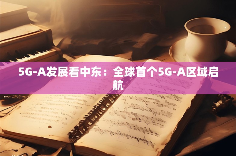 5G-A发展看中东：全球首个5G-A区域启航