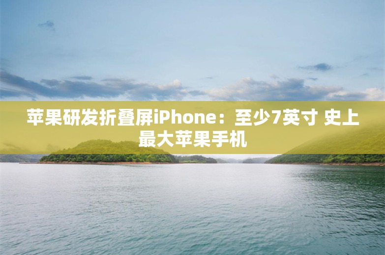 苹果研发折叠屏iPhone：至少7英寸 史上最大苹果手机