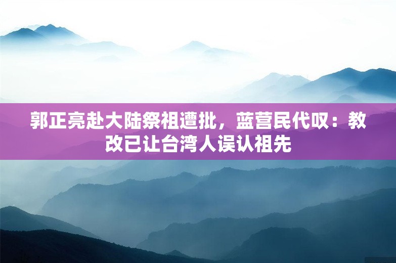 郭正亮赴大陆祭祖遭批，蓝营民代叹：教改已让台湾人误认祖先