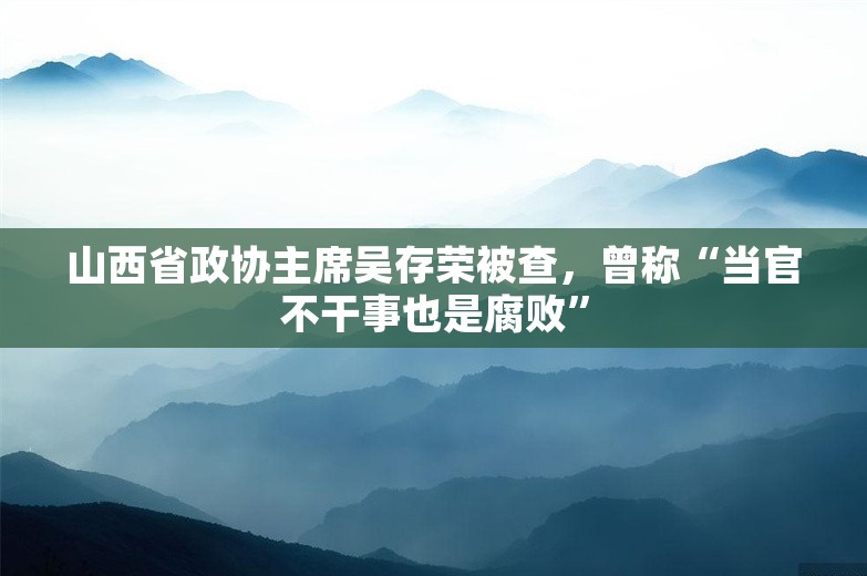 山西省政协主席吴存荣被查，曾称“当官不干事也是腐败”