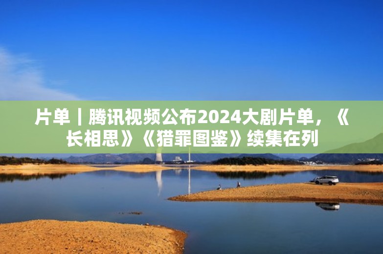 片单｜腾讯视频公布2024大剧片单，《长相思》《猎罪图鉴》续集在列