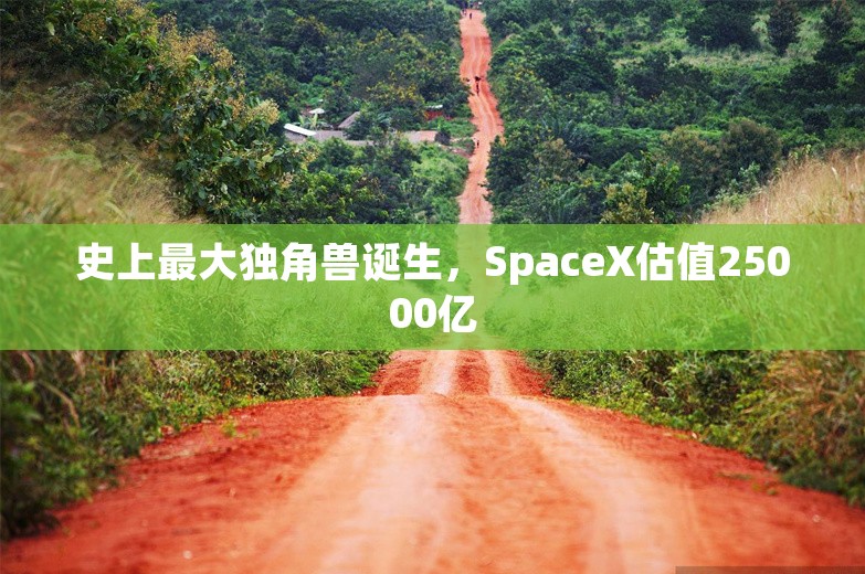 史上最大独角兽诞生，SpaceX估值25000亿