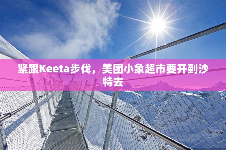 紧跟Keeta步伐，美团小象超市要开到沙特去