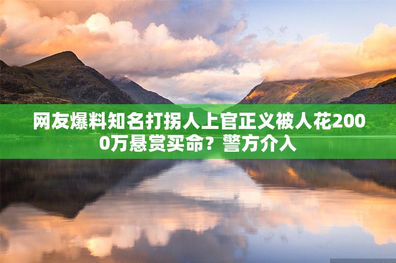 网友爆料知名打拐人上官正义被人花2000万悬赏买命？警方介入