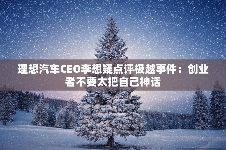 理想汽车CEO李想疑点评极越事件：创业者不要太把自己神话