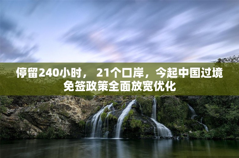 停留240小时， 21个口岸，今起中国过境免签政策全面放宽优化