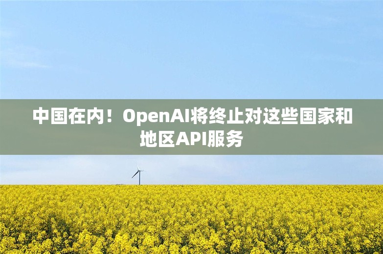 中国在内！OpenAI将终止对这些国家和地区API服务
