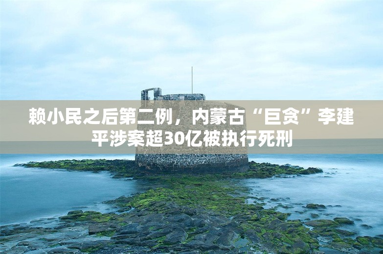 赖小民之后第二例，内蒙古“巨贪”李建平涉案超30亿被执行死刑