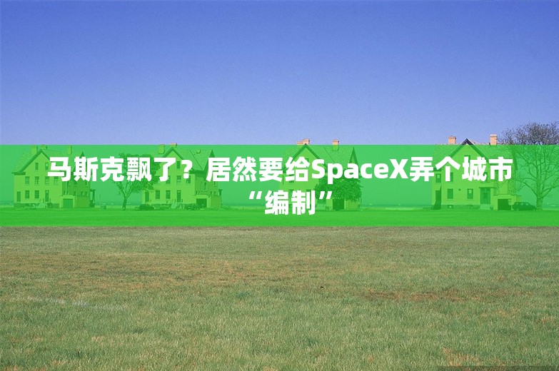 马斯克飘了？居然要给SpaceX弄个城市“编制”