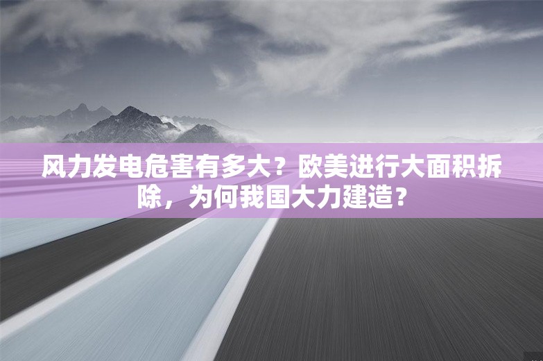 风力发电危害有多大？欧美进行大面积拆除，为何我国大力建造？