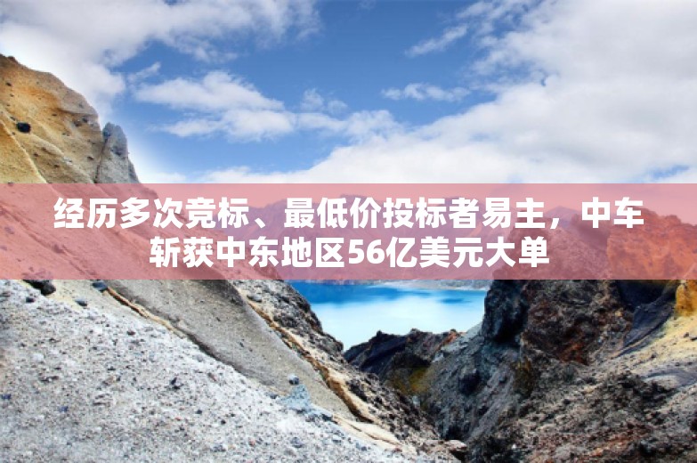 经历多次竞标、最低价投标者易主，中车斩获中东地区56亿美元大单