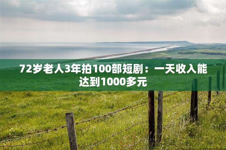 72岁老人3年拍100部短剧：一天收入能达到1000多元