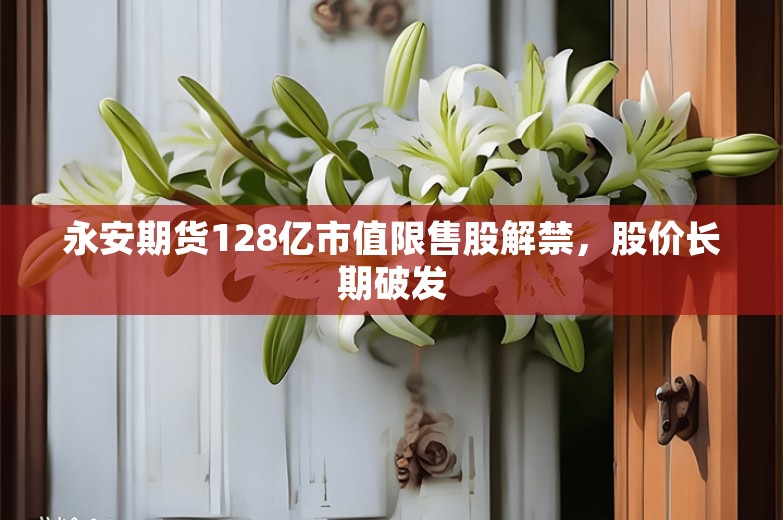 永安期货128亿市值限售股解禁，股价长期破发