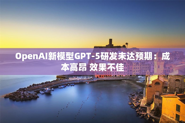 OpenAI新模型GPT-5研发未达预期：成本高昂 效果不佳