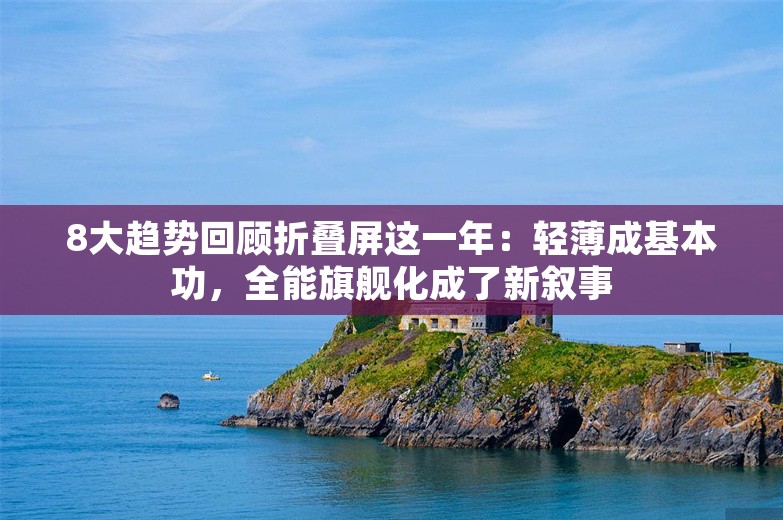 8大趋势回顾折叠屏这一年：轻薄成基本功，全能旗舰化成了新叙事