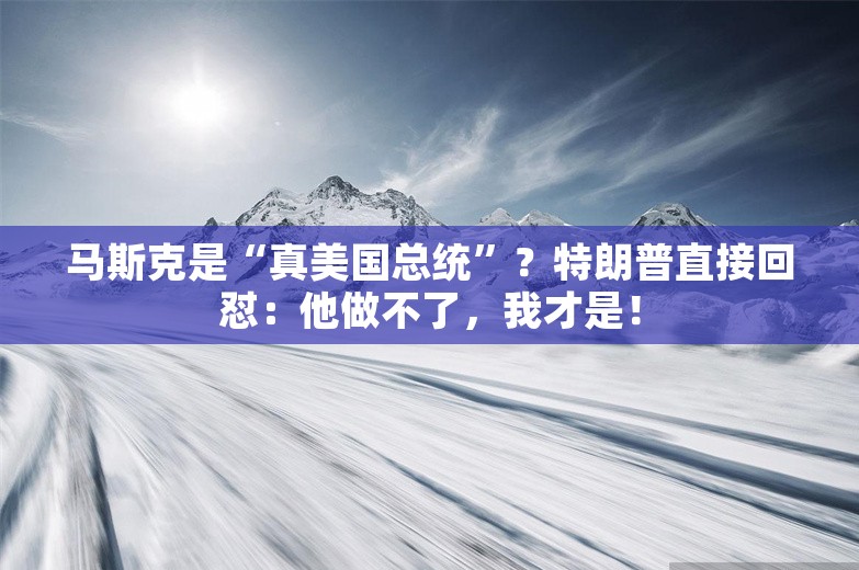 马斯克是“真美国总统”？特朗普直接回怼：他做不了，我才是！