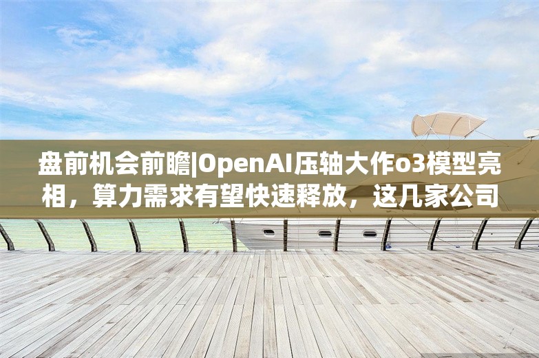 盘前机会前瞻|OpenAI压轴大作o3模型亮相，算力需求有望快速释放，这几家公司在智算中心和AIDC领域国内领先（附概念股）