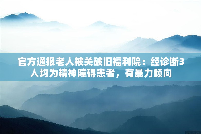 官方通报老人被关破旧福利院：经诊断3人均为精神障碍患者，有暴力倾向