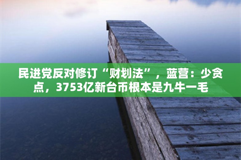 民进党反对修订“财划法”，蓝营：少贪点，3753亿新台币根本是九牛一毛