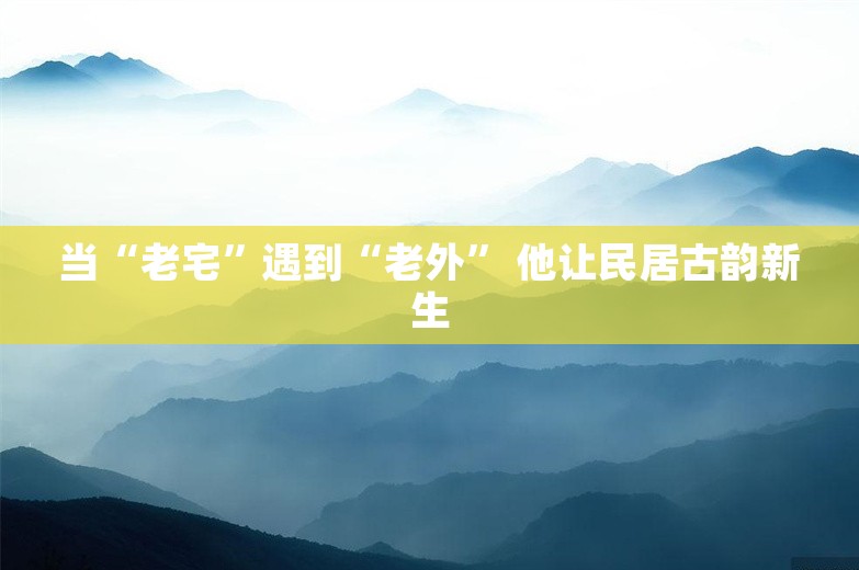 当“老宅”遇到“老外” 他让民居古韵新生