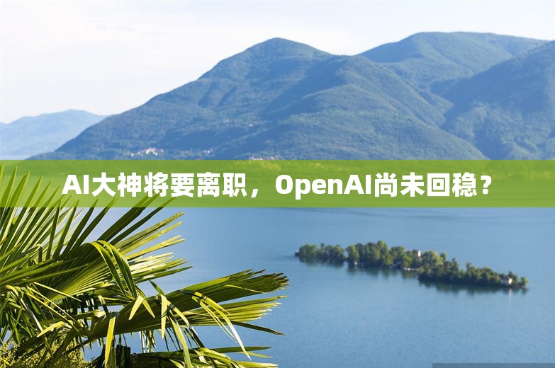 AI大神将要离职，OpenAI尚未回稳？