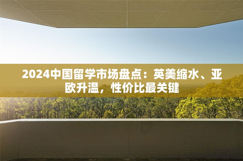 2024中国留学市场盘点：英美缩水、亚欧升温，性价比最关键