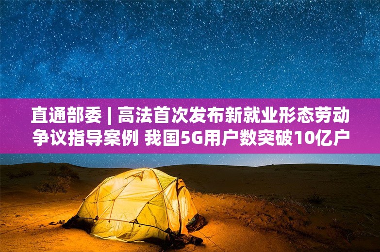 直通部委 | 高法首次发布新就业形态劳动争议指导案例 我国5G用户数突破10亿户