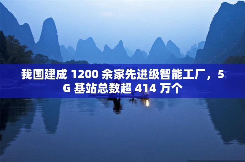 我国建成 1200 余家先进级智能工厂，5G 基站总数超 414 万个