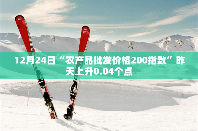 12月24日“农产品批发价格200指数”昨天上升0.04个点