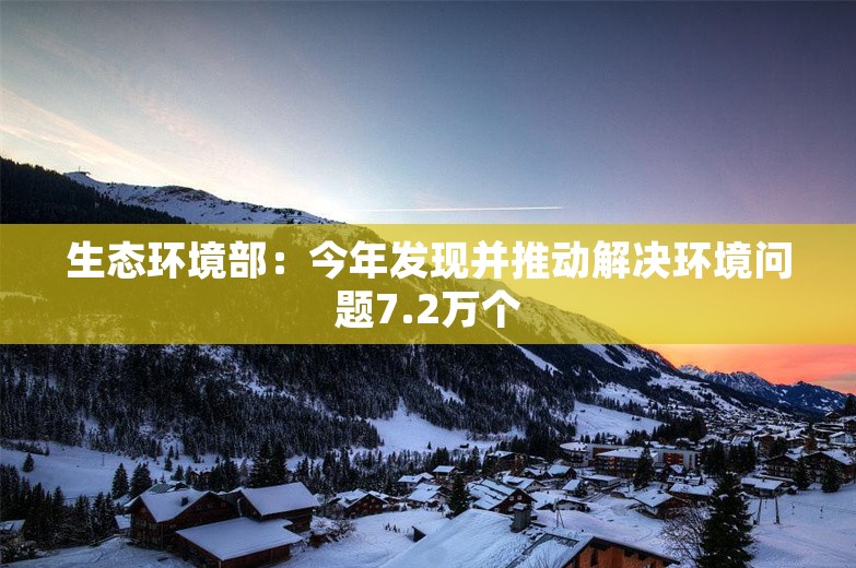 生态环境部：今年发现并推动解决环境问题7.2万个