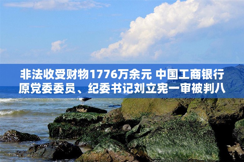 非法收受财物1776万余元 中国工商银行原党委委员、纪委书记刘立宪一审被判八年