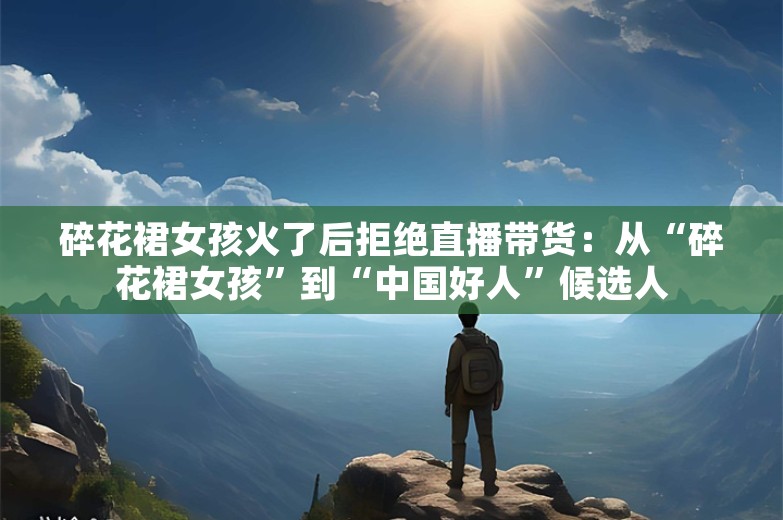 碎花裙女孩火了后拒绝直播带货：从“碎花裙女孩”到“中国好人”候选人